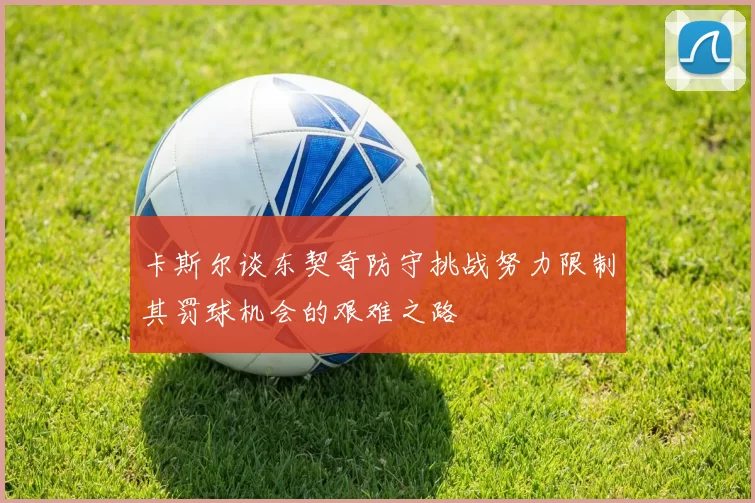 卡斯尔谈东契奇防守挑战努力限制其罚球机会的艰难之路