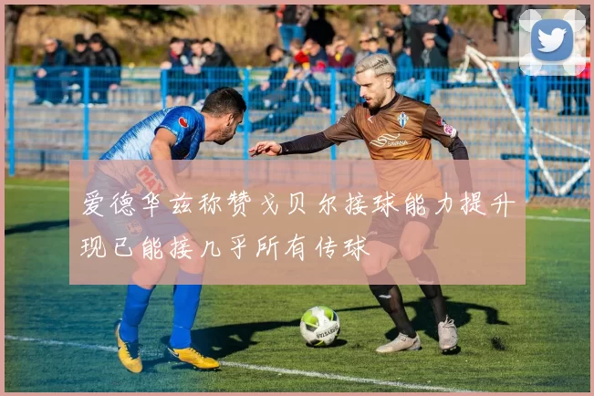 爱德华兹称赞戈贝尔接球能力提升现已能接几乎所有传球
