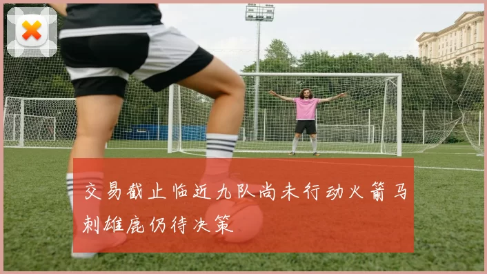 交易截止临近九队尚未行动火箭马刺雄鹿仍待决策