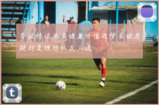 香波特谈浓眉健康价值追梦虽被质疑却是理想队友人选
