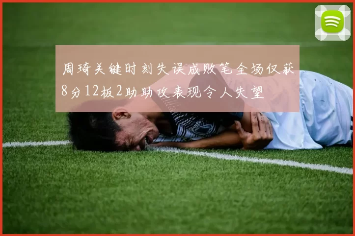 周琦关键时刻失误成败笔全场仅获8分12板2助助攻表现令人失望