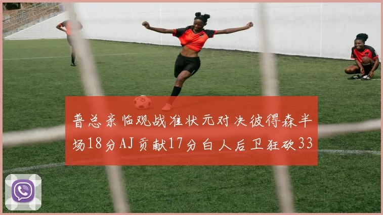普总亲临观战准状元对决彼得森半场18分AJ贡献17分白人后卫狂砍33分10助攻