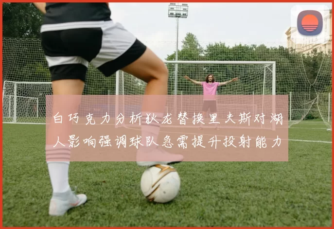 白巧克力分析狄龙替换里夫斯对湖人影响强调球队急需提升投射能力