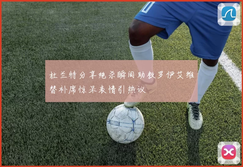 杜兰特分享绝杀瞬间助教罗伊艾维替补席惊呆表情引热议