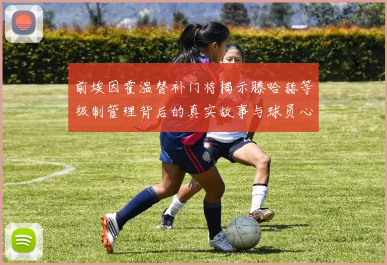 前埃因霍温替补门将揭示滕哈赫等级制管理背后的真实故事与球员心声