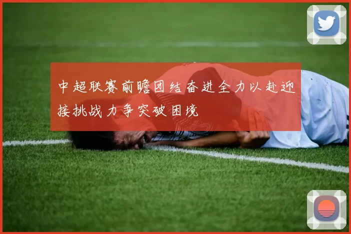 中超联赛前瞻团结奋进全力以赴迎接挑战力争突破困境